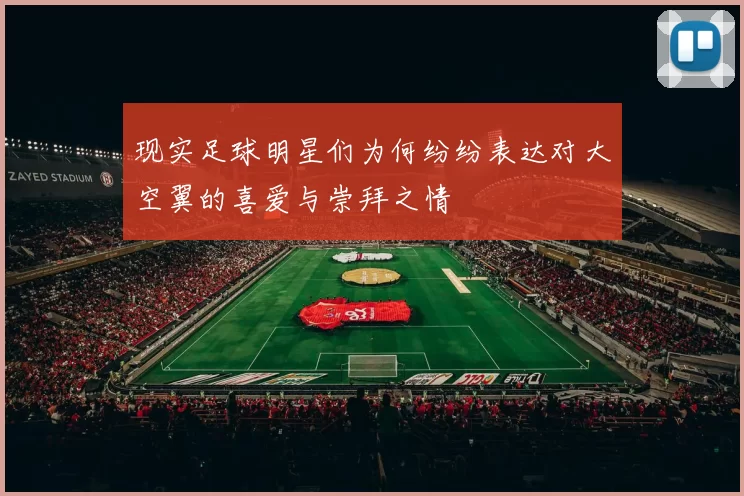 现实足球明星们为何纷纷表达对大空翼的喜爱与崇拜之情