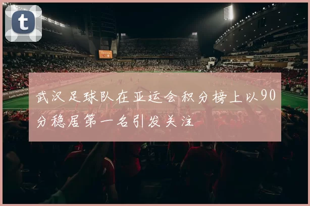 武汉足球队在亚运会积分榜上以90分稳居第一名引发关注