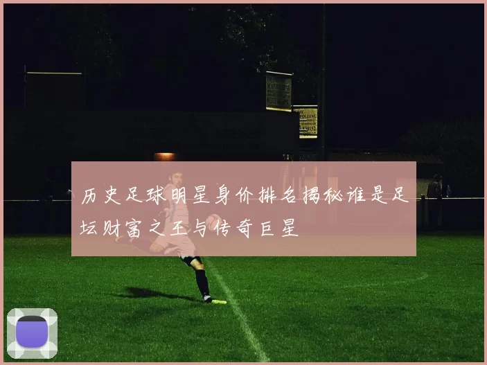 历史足球明星身价排名揭秘谁是足坛财富之王与传奇巨星