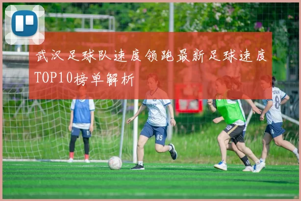 武汉足球队速度领跑最新足球速度TOP10榜单解析