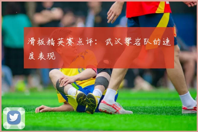 滑板精英赛点评：武汉攀岩队的速度表现