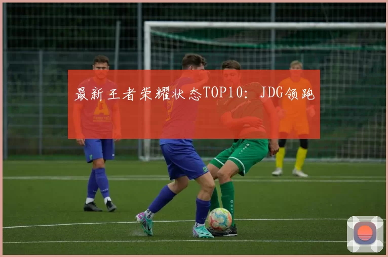 最新王者荣耀状态TOP10：JDG领跑