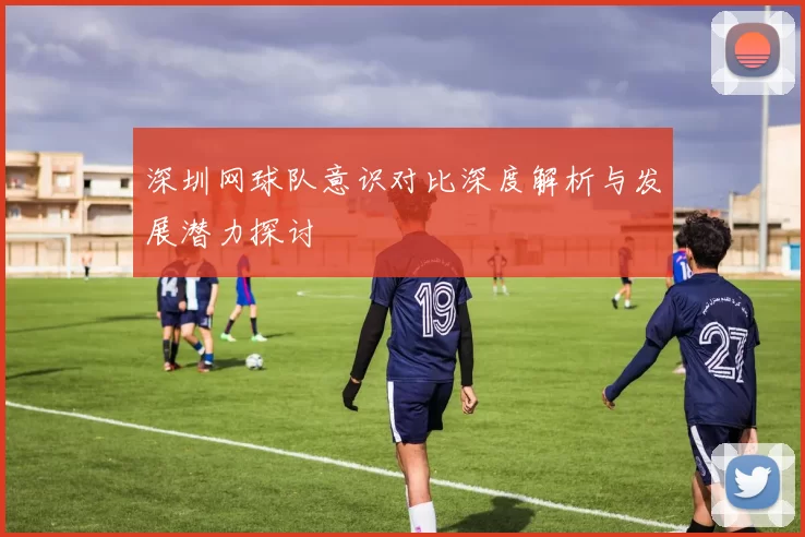 深圳网球队意识对比深度解析与发展潜力探讨