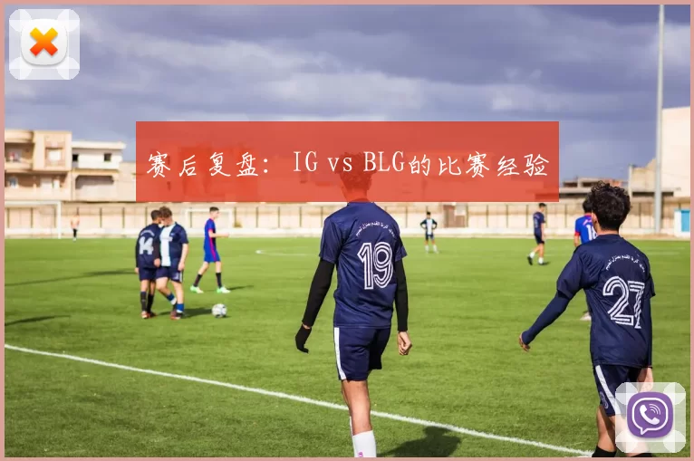 赛后复盘：IG vs BLG的比赛经验