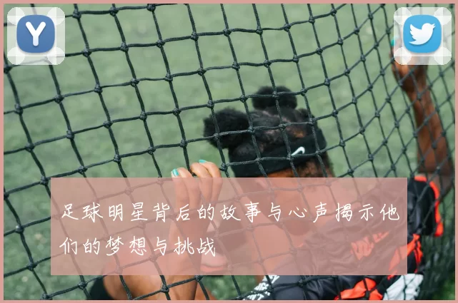 足球明星背后的故事与心声揭示他们的梦想与挑战